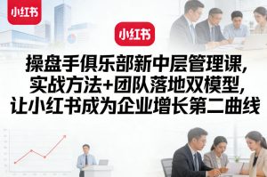 操盘手俱乐部新中层管理课，实战方法+团队落地双模型，让小红书成为企业增长第二曲线-聚富社