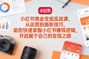 小红书商业变现实战课，从运营到摄影技巧，助您快速掌握小红书賺钱逻辑，开启属于自己的变现之路-聚富社