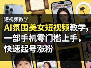 AI氛围美女短视频教学，一部手机零门槛上手，快速起号涨粉-聚富社