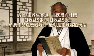 AI健康养生赛道，古医反向吐槽，日收益5张+，单条作品点赞破万+，绝对是宝藏赛道玩法-聚富社