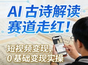 AI古诗解读赛道走红！短视频变现，0基础变现实操-聚富社