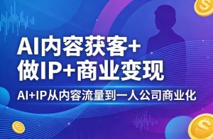 AI内容获客+做IP+商业变现,AI+IP从内容流量到一人公司商业化-聚富社