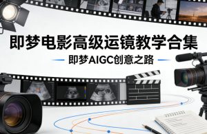 即梦电影高级运镜教学合集，即梦AIGC创意之路-聚富社