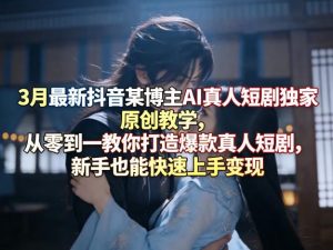 3月最新抖音某博主AI真人短剧独家原创教学，从零到一教你打造爆款真人短剧，新手也能快速上手变现-聚富社