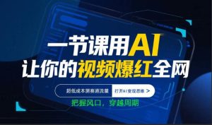 一节课用AI让你的视频爆红全网,超低成本测赛道流量,打开AI变现思维,把握风口,穿越周期-聚富社