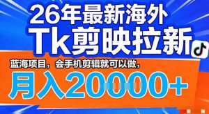 26年最新海外tk拉新掘金，蓝海项目，会手机剪辑就可以做，月入2w＋【揭秘】-聚富社