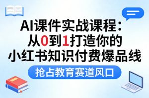 AI课件实战课程，从0到1打造你的小红书知识付费爆品线，抢占教育赛道风口-聚富社