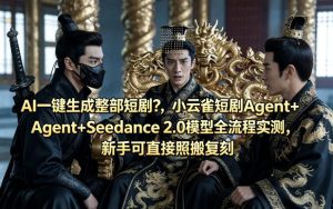 AI一键生成整部短剧？小云雀短剧Agent+Seedance 2.0模型全流程实测，新手可直接照搬复刻-聚富社