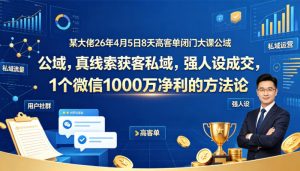 某大佬26年4月5日8天高客单闭门大课公域，真线索获客私域，强人设成交，1个微信1000W净利的方法论-聚富社
