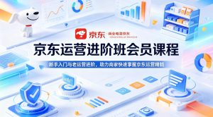 京东运营进阶班会员课程，新手入门与老运营进阶，助力商家快速掌握京东运营精髓-聚富社