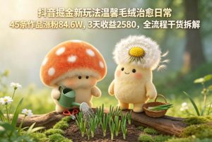 抖音掘金新玩法温馨毛绒治愈日常，45条作品涨粉84.6W，3天收益2580，全流程干货拆解-聚富社