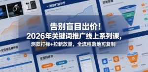 告别盲目出价!2026年关键词推广线上系列课,测款打标+拉新放量,全流程落地可复制-聚富社