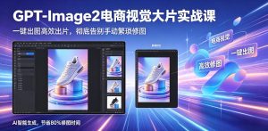 GPT-Image2电商视觉大片实战课，一键出图高效出片，彻底告别手动繁琐修图-聚富社