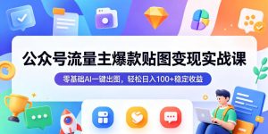 公众号流量主爆款贴图变现实战课,零基础AI一键出图,轻松日入100+稳定收益-聚富社