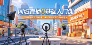同城直播0基础入门课,同城直播赋能实体商家,从0-1助你实现门店业绩增长-聚富社