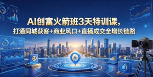 AI创富火箭班3天特训课，打通同城获客+商业风口+直播成交全增长链路，2026年4月新课-聚富社