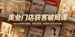 美业门店获客破局课,通过小红书矩阵打爆爆品,持续引流获客,高效提升门店到店成交业绩-聚富社