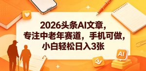 2026头条AI文章，专注中老年赛道，手机可做，小白轻松日入3张-聚富社