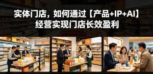 实体门店,如何通过【产品+IP+AI】经营实现门店长效盈利-聚富社
