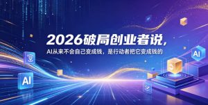 2026破局创业者说，AI从来不会自己变成钱，是行动者把它变成钱的【文档】-聚富社