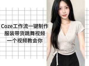 Coze工作流一键制作服装带货跳舞视频一个视频教会你，全程无需手动剪辑-聚富社