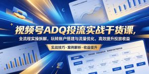 视频号ADQ投流实战干货课,全流程实操拆解,玩转账户搭建与流量优化,高效提升投放收益-聚富社