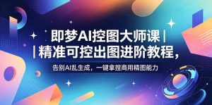 即梦AI控图大师课|精准可控出图进阶教程,告别AI乱生成,一键拿捏商用精图能力-聚富社