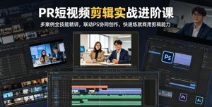 PR短视频剪辑实战进阶课,多案例全技能精讲,联动PS协同创作,快速练就商用剪辑能力-聚富社