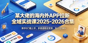 某大佬的海内外APP拉新全域实战课2025-2026合集，新手0门槛上手，多渠道稳定变现，月入过1W+-聚富社