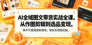 AI全域图文带货实战全课，从作图剪辑到选品变现，新手可直接复制落地，轻松实现稳定副业增收-聚富社