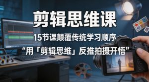 剪辑思维课，15节课颠覆传统学习顺序用「剪辑思维」反推拍摄开悟-聚富社