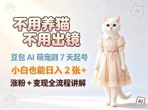 不用养猫不用出镜，豆包AI萌宠剧7天起号，小白也能日入2张+，涨粉+变现全流程讲解-聚富社