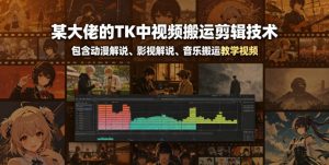 某大佬的TK中视频搬运剪辑技术,包含动漫解说、影视解说、音乐搬运教学视频-聚富社
