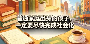 付费文章:普通家庭出身的孩子,一定要尽快完成社会化-聚富社