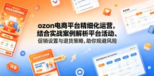 ozon电商平台精细化运营，结合实战案例解析平台活动、促销设置与退货策略，助你规避风险、提升销量-聚富社