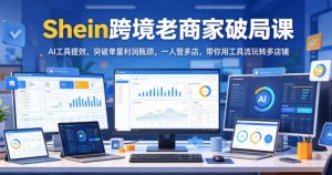 Shein跨境老商家破局课，AI工具提效，突破单量利润瓶颈，一人管多店，带你用工具流玩转多店铺-聚富社