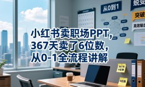 小红书卖职场PPT,367天卖了6位数,从0-1全流程讲解-聚富社