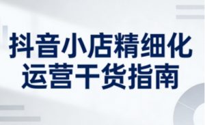 抖音小店精细化运营干货指南新版,助力商家系统提升店铺运营能力(更新26年6月)-聚富社