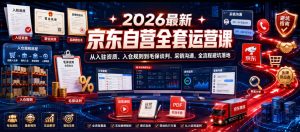 2026最新京东自营全套运营课,从入驻资质、入仓规则到毛保谈判、采销沟通,全流程避坑落地-聚富社
