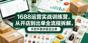 1688运营实战训练营,从开店到出单全流程拆解,手把手教你稳定出单(更新0620)-聚富社