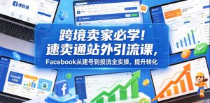 跨境卖家必学!速卖通站外引流课,Facebook从建号到投流全实操,提升转化-聚富社