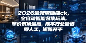 2026最新版酒店ck,全自动智能归集玩法,单价市场最高,成本行业最低,零人工,矩阵开干【揭秘】-聚富社