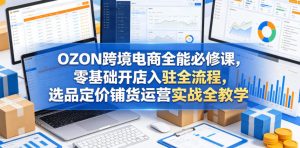 OZON跨境电商全能必修课,零基础开店入驻全流程,选品定价铺货运营实战全教学(更新0605)-聚富社