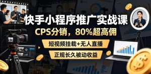 快手小程序推广实战课,CPS分销,80%超高佣,短视频挂载+无人直播,正规长久被动收益-聚富社