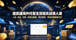 速卖通海外托管全流程实战课入驻・选品・合规・运营全链路，降本提效，带动店铺销量与收益增长-聚富社