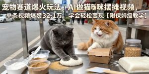 宠物赛道爆火玩法,AI做猫咪摆摊视频,单条视频爆赞32.1万,学会轻松变现【附保姆级教学】-聚富社