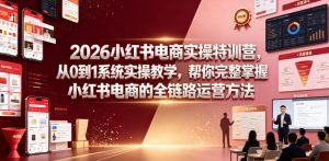 2026小红书电商实操特训营,从0到1系统实操教学,帮你完整掌握小红书电商的全链路运营方法-聚富社