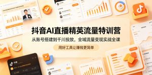 抖音AI直播精英流量特训营,从账号搭建到千川投放,全域流量变现实战全课,用好工具让賺钱更简单-聚富社