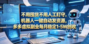 不用囤货不用人工盯守，机器人一键自动发资源，多多虚拟副业每月稳定1-5W创收【揭秘】-聚富社