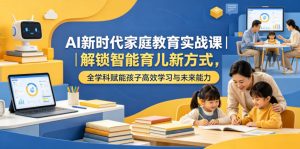 AI新时代家庭教育实战课|解锁智能育儿新方式,全学科赋能孩子高效学习与未来能力-聚富社